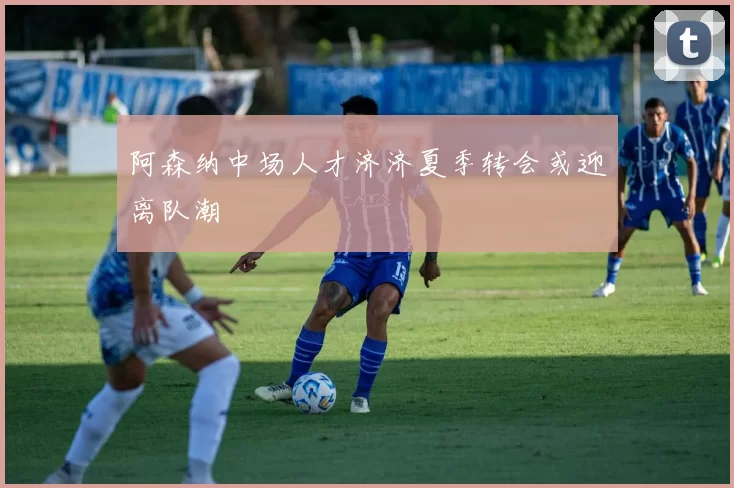 阿森纳中场人才济济夏季转会或迎离队潮