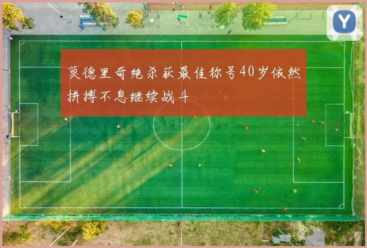 莫德里奇绝杀获最佳称号40岁依然拼搏不息继续战斗