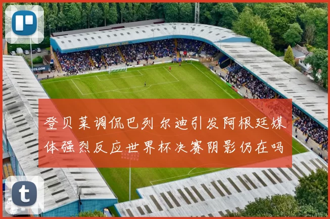 登贝莱调侃巴列尔迪引发阿根廷媒体强烈反应世界杯决赛阴影仍在吗
