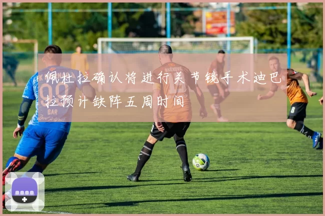 佩杜拉确认将进行关节镜手术迪巴拉预计缺阵五周时间