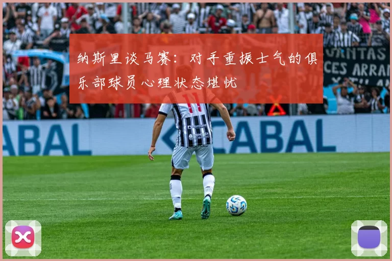 纳斯里谈马赛：对手重振士气的俱乐部球员心理状态堪忧