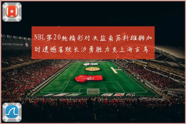 NBL第20轮精彩对决盐南苏科雄狮加时遗憾落败长沙勇胜力克上海玄鸟