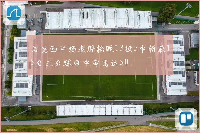 马克西半场表现抢眼13投5中斩获15分三分球命中率高达50