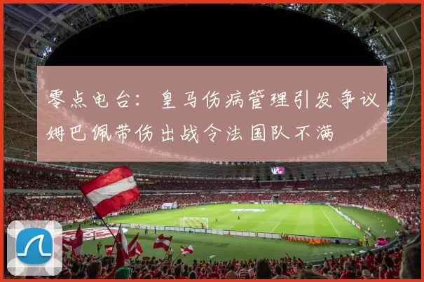 零点电台：皇马伤病管理引发争议姆巴佩带伤出战令法国队不满