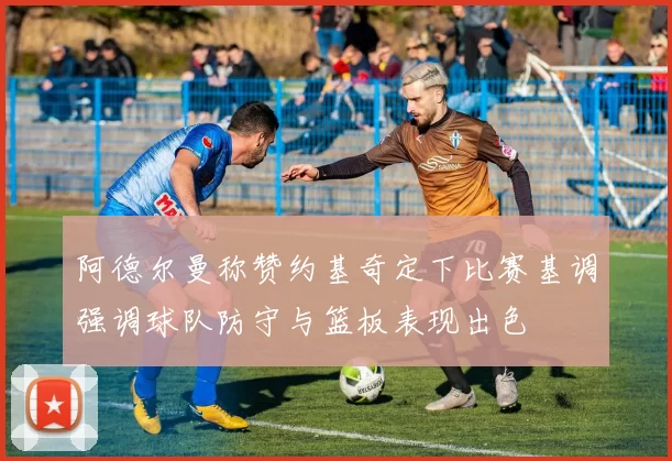 阿德尔曼称赞约基奇定下比赛基调强调球队防守与篮板表现出色
