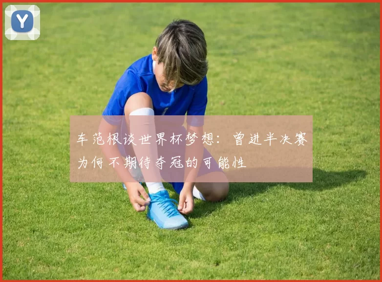 车范根谈世界杯梦想：曾进半决赛为何不期待夺冠的可能性