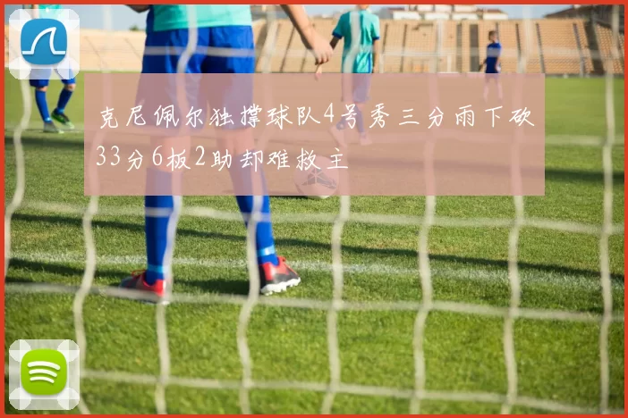 克尼佩尔独撑球队4号秀三分雨下砍33分6板2助却难救主