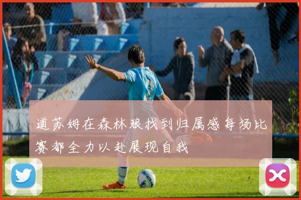 道苏姆在森林狼找到归属感每场比赛都全力以赴展现自我