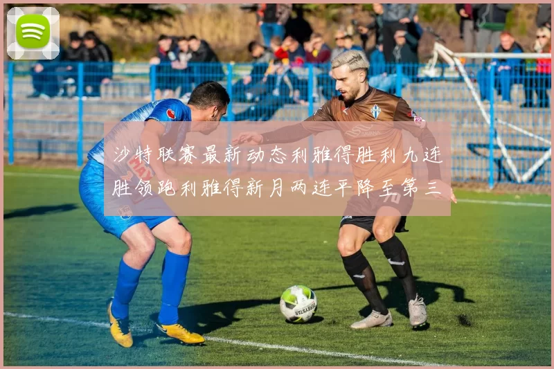 沙特联赛最新动态利雅得胜利九连胜领跑利雅得新月两连平降至第三位