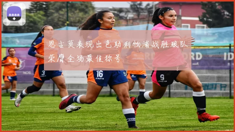 恩古莫表现出色助利物浦战胜狼队荣膺全场最佳称号