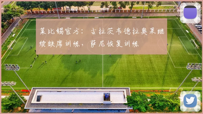 莱比锡官方：古拉茨韦德拉奥果继续缺席训练，萨尼恢复训练