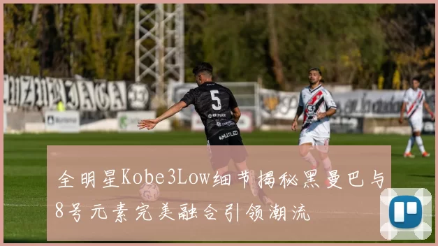 全明星Kobe3Low细节揭秘黑曼巴与8号元素完美融合引领潮流